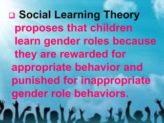  Social Learning Theory
proposes that children
learn gender roles because
they are rewarded for
appropriate behavior and
punished for inappropriate
gender role behaviors.
 