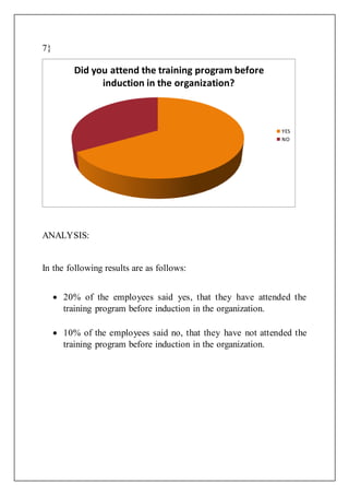 7}
ANALYSIS:
In the following results are as follows:
 20% of the employees said yes, that they have attended the
training program before induction in the organization.
 10% of the employees said no, that they have not attended the
training program before induction in the organization.
Did you attend the training program before
induction in the organization?
YES
NO
 