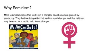 Why Feminism?
Most feminists believe that we live in a complex social structure guided by
patriarchy. They believe this pa...