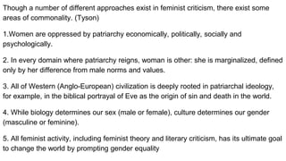 Though a number of different approaches exist in feminist criticism, there exist some
areas of commonality. (Tyson)
1.Wome...