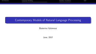 Introduction Language Modeling Machine Translation End
Contemporary Models of Natural Language Processing
Ekaterina Vylomova
June, 2017
 
