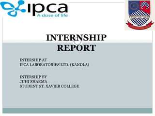INTERNSHIP
REPORT
INTERSHIP AT
IPCA LABORATORIES LTD. (KANDLA)
INTERSHIP BY
JUHI SHARMA
STUDENT ST. XAVIER COLLEGE
 