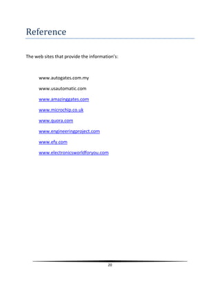 20
Reference
The web sites that provide the information’s:
www.autogates.com.my
www.usautomatic.com
www.amazinggates.com
www.microchip.co.uk
www.quora.com
www.engineeringproject.com
www.efy.com
www.electronicsworldforyou.com

 