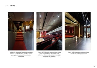 1.4 PHOTOS
Figure 1.4.6 Shantanand auditorium has 2 main
entrance at both side which provides a narrow
passage for the audience to access to the
auditorium
Figure 1.4.7 The convex reflective ceiling with 4
meter height enhances the entirety of the
auditorium which provides a better visuality for
performer and audiences
Figure 1.4.8 Flying tower illustrates a linear
visuality for aesthetic appearance
6
 