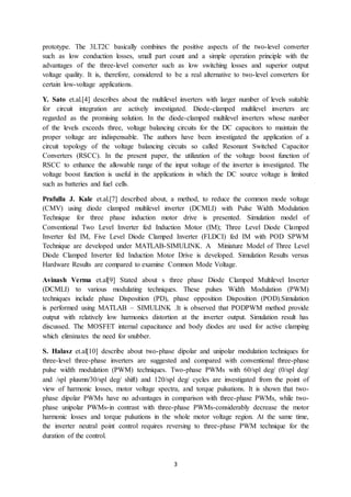 3
prototype. The 3LT2C basically combines the positive aspects of the two-level converter
such as low conduction losses, small part count and a simple operation principle with the
advantages of the three-level converter such as low switching losses and superior output
voltage quality. It is, therefore, considered to be a real alternative to two-level converters for
certain low-voltage applications.
Y. Sato et.al.[4] describes about the multilevel inverters with larger number of levels suitable
for circuit integration are actively investigated. Diode-clamped multilevel inverters are
regarded as the promising solution. In the diode-clamped multilevel inverters whose number
of the levels exceeds three, voltage balancing circuits for the DC capacitors to maintain the
proper voltage are indispensable. The authors have been investigated the application of a
circuit topology of the voltage balancing circuits so called Resonant Switched Capacitor
Converters (RSCC). In the present paper, the utilization of the voltage boost function of
RSCC to enhance the allowable range of the input voltage of the inverter is investigated. The
voltage boost function is useful in the applications in which the DC source voltage is limited
such as batteries and fuel cells.
Prafulla J. Kale et.al.[7] described about, a method, to reduce the common mode voltage
(CMV) using diode clamped multilevel inverter (DCMLI) with Pulse Width Modulation
Technique for three phase induction motor drive is presented. Simulation model of
Conventional Two Level Inverter fed Induction Motor (IM); Three Level Diode Clamped
Inverter fed IM, Five Level Diode Clamped Inverter (FLDCI) fed IM with POD SPWM
Technique are developed under MATLAB-SIMULINK. A Miniature Model of Three Level
Diode Clamped Inverter fed Induction Motor Drive is developed. Simulation Results versus
Hardware Results are compared to examine Common Mode Voltage.
Avinash Verma et.al[9] Stated about s three phase Diode Clamped Multilevel Inverter
(DCMLI) to various modulating techniques. These pulses Width Modulation (PWM)
techniques include phase Disposition (PD), phase opposition Disposition (POD).Simulation
is performed using MATLAB – SIMULINK .It is observed that PODPWM method provide
output with relatively low harmonics distortion at the inverter output. Simulation result has
discussed. The MOSFET internal capacitance and body diodes are used for active clamping
which eliminates the need for snubber.
S. Halasz et.al[10] describe about two-phase dipolar and unipolar modulation techniques for
three-level three-phase inverters are suggested and compared with conventional three-phase
pulse width modulation (PWM) techniques. Two-phase PWMs with 60/spl deg/ (0/spl deg/
and /spl plusmn/30/spl deg/ shift) and 120/spl deg/ cycles are investigated from the point of
view of harmonic losses, motor voltage spectra, and torque pulsations. It is shown that two-
phase dipolar PWMs have no advantages in comparison with three-phase PWMs, while two-
phase unipolar PWMs-in contrast with three-phase PWMs-considerably decrease the motor
harmonic losses and torque pulsations in the whole motor voltage region. At the same time,
the inverter neutral point control requires reversing to three-phase PWM technique for the
duration of the control.
 