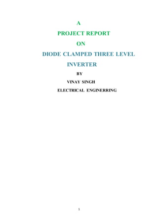 1
A
PROJECT REPORT
ON
DIODE CLAMPED THREE LEVEL
INVERTER
BY
VINAY SINGH
ELECTRICAL ENGINERRING
 
