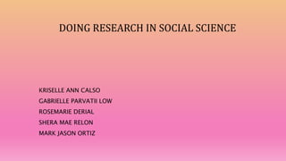 DOING RESEARCH IN SOCIAL SCIENCE
KRISELLE ANN CALSO
GABRIELLE PARVATII LOW
ROSEMARIE DERIAL
SHERA MAE RELON
MARK JASON ORTIZ
 