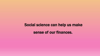 Social science can help us make
sense of our finances.
 