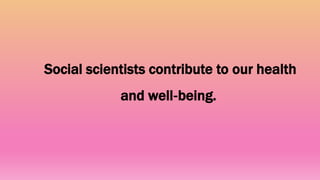 Social scientists contribute to our health
and well‐being.
 