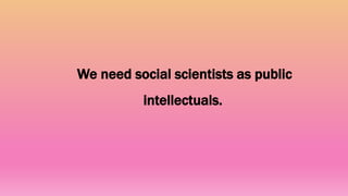 We need social scientists as public
intellectuals.
 