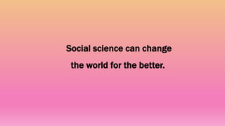 Social science can change
the world for the better.
 