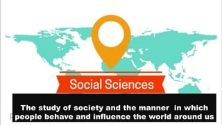 Social science
The study of society and the manner in which
people behave and influence the world around us
 