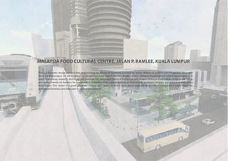 MALAYSIA FOOD CULTURAL CENTRE, JALAN P. RAMLEE, KUALA LUMPUR
This is a thematic design peoject that emphasizing the theme of“sustining humanities”which defines as architecture for people, place and
time. For this project, we are to design a cultural centre on Jalan P. Ramlee, Kuala Lumpur. Malaysia Food Cultural Center was proposed in
order to preserve, research, distribute and promote the values and merits of traditional and modern Malaysia food culture in the world.There
are various hands-on facilities for traditional and modern food culture such as an festival hall, incubator kitchen, wholefood market and a
food library. The center is a great place for anyone who wants to learn more about Malaysia food culture, jumpstart a small Malaysian
wholefood business and take part in various experiences.
 