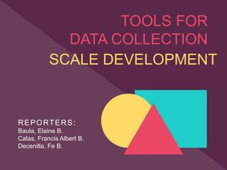 TOOLS FOR
DATA COLLECTION
SCALE DEVELOPMENT
REPORTERS:
Baula, Elaine B.
Calas, Francis Albert B.
Decenilla, Fe B.
 
