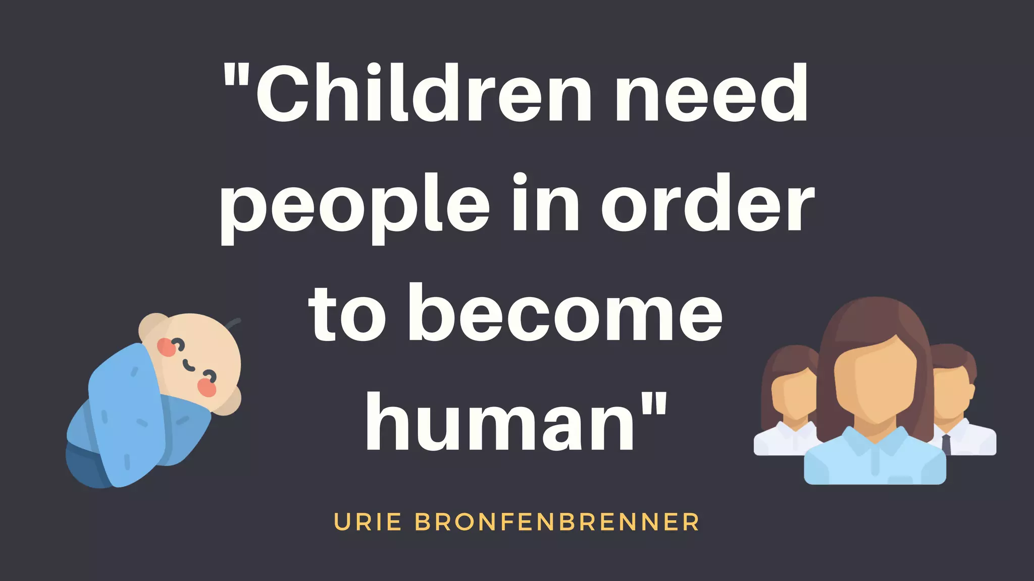 "Children need
people in order
to become
human"
URIE BRONFENBRENNER