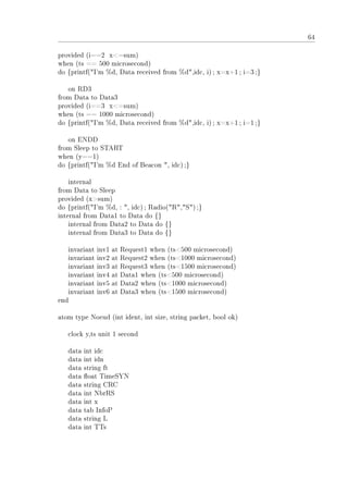 64
provided (i==2 x=sum)
when (ts == 500 microsecond)
do {printf(I'm %d, Data received from %d,idc, i); x=x+1; i=3;}
on RD3
from Data to Data3
provided (i==3 x=sum)
when (ts == 1000 microsecond)
do {printf(I'm %d, Data received from %d,idc, i); x=x+1; i=1;}
on ENDD
from Sleep to START
when (y==1)
do {printf(I'm %d End of Beacon , idc);}
internal
from Data to Sleep
provided (xsum)
do {printf(I'm %d, : , idc); Radio(R,S);}
internal from Data1 to Data do {}
internal from Data2 to Data do {}
internal from Data3 to Data do {}
invariant inv1 at Request1 when (ts500 microsecond)
invariant inv2 at Request2 when (ts1000 microsecond)
invariant inv3 at Request3 when (ts1500 microsecond)
invariant inv4 at Data1 when (ts500 microsecond)
invariant inv5 at Data2 when (ts1000 microsecond)
invariant inv6 at Data3 when (ts1500 microsecond)
end
atom type Noeud (int ident, int size, string packet, bool ok)
clock y,ts unit 1 second
data int idc
data int idn
data string ft
data oat TimeSYN
data string CRC
data int NbrRS
data int x
data tab InfoP
data string L
data int TTs
 