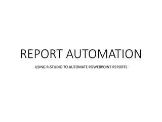 REPORT AUTOMATION
USING R-STUDIO TO AUTOMATE POWERPOINT REPORTS
 