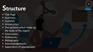  Title Page
 Summary
 Contents
 Introduction
 The sections which make up
the body of the report
 Conclusions
 References
 Bibliography
 Acknowledgements
 Appendices (if appropriate)
 