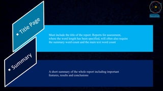 Must include the title of the report. Reports for assessment,
where the word length has been specified, will often also require
the summary word count and the main text word count
A short summary of the whole report including important
features, results and conclusions
 
