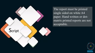 Script
The report must be printed
single sided on white A4
paper. Hand written or dot-
matrix printed reports are not
acceptable.
 