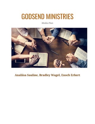 GODSEND MINISTRIES 
Media Plan 
 
Analiisa Sauline, Bradley Wagel, Enoch Erbert 
 
 
 
 
 
 
 
 
 
   
 
 