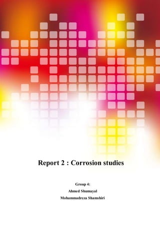 Report 2 : Corrosion studies
Group 4:
Ahmed Shumayal
Mohammadreza Shamshiri
 