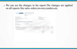  We can see the changes in the report.The changes are applied
on all reports like sales orders,invoice,renders,etc.
 