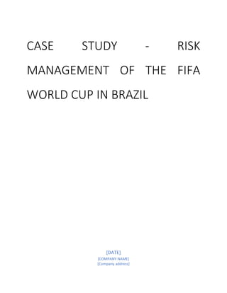 CASE STUDY - RISK
MANAGEMENT OF THE FIFA
WORLD CUP IN BRAZIL
[DATE]
[COMPANY NAME]
[Company address]
 