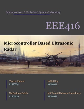 EEE416
Microcontroller Based Ultrasonic
Radar
#1506037
Kallol Roy
#1506039
Md Tawsif Rahman Chowdhury
Microprocessor & Embedded Systems Laboratory
Tanvir Ahmed
#1506034
Md Sadman Sakib
#1506036
 