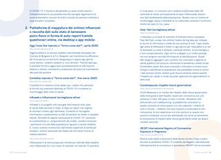 37 38
Torino come stai Torino come stai
Covid Measures è un tracker dei cittadini delle misure governative,
delle linee guida e dell’impatto umano del coronavirus con una
presenza in oltre 140 paesi in tutto il mondo. Attraverso dati
istituzionali e di crowdsourcing, la piattaforma costruisce un
quadro accurato di come questa crisi stia colpendo i cittadini di
tutto il mondo. I visitatori che sono disposti a condividere le loro
conoscenze, la loro esperienza e le loro opinioni su questa crisi
possono compilare una survey settimanale che serve ad alimentare
la misurazione di impatto delle misure governative prese nei diversi
contesti nazionali.
Ricerca sulla salute e benessere delle donne incinte e dopo il parto
durante la pandemia COVID-19 condotto dal Registro internazionale
dell’esposizione al coronavirus in gravidanza (IRCEP) che ha arruolato
Covidmeasures (impatto misure governative)
IRCEP, International Registry of Coronavirus
Exposure in Pregnancy
https://www.covidmeasures.info/#/home
https://survey.pregistry.com/
Influweb è un progetto che raccoglie informazioni sullo stato
di salute delle persone in Italia. Si basa sui report che migliaia
di volontari inviano ogni settimana. Consente di raccogliere
informazioni complementari ai dati provenienti da medici e ospedali
liberali. Permette di seguire l’evoluzione di COVID-19, conoscere
le caratteristiche e i comportamenti dei malati, nonché conoscere
i sentimenti e la vita della popolazione riguardo a questa malattia.
E’ l’unico sistema riconosciuto dall’Istituto Superiore di Sanità per
studiare i sintomi presentati dai malati che non fanno ricorso al
sistema sanitario.
OggiComeStai è un servizio pubblico sperimentale sviluppato dal
Comune di Bergamo e A.T.S. Bergamo, per monitorare la diffusione
del Coronavirus sul territorio bergamasco e sapere ogni giorno
come stanno i cittadini residenti e i loro familiari. Tramite web app
è possibile fornire e aggiornare quotidianamente le informazioni
relative a sintomi, movimenti e andamento dei test e di trasmetterle
alle autorità sanitarie.
ComeStai è un sistema online ideato per i medici che permette
di fornire una anamnesi dedicata al COVID-19 e consente un
monitoraggio dello stato di salute.
I ricercatori e un team di volontari di Pinterest hanno sviluppato
How We Feel, un’app che utilizza l’analisi dei big data per colmare
le lacune di informazioni create da una carenza di test. L’app chiede
agli utenti di effettuare il check-in ogni giorno per rispondere a un set
di domande su come si sentono, eventuali sintomi, la loro famiglia e
il loro comportamento. Ogni invio è collegato a un codice postale,
ma non vengono raccolte informazioni di identificazione. Questi
dati vengono aggregati e poi condivisi con ricercatori e agenzie di
sanità pubblica che possono monitorare la pandemia a livello locale.
Condividere questi dati aiuta scienziati e ricercatori a trovare nuovi
hotspot e identificare le popolazioni che potrebbero essere a rischio.
I dati possono anche rivelare quali misure sanitarie stanno avendo
l’impatto più rapido in modo da poter applicare tali apprendimenti in
altre aree.
Influenzanet è la rete europea per monitorare l’attività della malattia
simil-influenzale (ILI) con l’aiuto di volontari via Internet. È operativo
in nove paesi. In contrasto con il sistema tradizionale delle reti
sentinella di medici principalmente di base, Influenzanet ottiene i
suoi dati direttamente dalla popolazione. Questo crea un sistema di
monitoraggio veloce e flessibile la cui uniformità consente il confronto
diretto dei tassi ILI tra i paesi.
Piattaforme di mappatura dei sintomi influenzali
o raccolta dati sullo stato di benessere
psico-fisico in forma di auto-report tramite
questionari online, via desktop o app mobile:
2.
Influweb e Influenzanet (sorveglianza attiva)
Oggi Come Stai (ispirato a “Torino come stai?”, aprile 2020)
ComeStai (ispirato a “Torino come stai?”, fine marzo 2020)
How i feel (sorveglianza attiva)
https://www.influweb.it
https://www.oggicomestai.it/
https://www.comestai.org/
https://howwefeel.org/
http://www.influenzanet.info/
di COVID-19, il mondo è attualmente un posto molto diverso.”
Citiesandmemory è una piattaforma che raccoglie registrazioni di
suoni ambientali e racconti da tutto il mondo da persone confinate a
casa durante il lockdown.
 