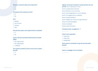 55 56
Torino come stai Torino come stai
Riescono a ricevere le stesse cure e attenzioni?*
	
○ Si
	
○ No
C’è qualcuno che si prende cura di te?
	
○ Si
	
○ No
Esci per fare la spesa o altri acquisti di beni di necessità?
	
○ Si
	
○ No
Sei in grado di accedere a tutto ciò che ti serve in questo
periodo?
	
○ Si
	
○ No
Segnala i servizi per te necessari in questo periodo e dai una
priorità* (poco / abbastanza / molto)
Servizi consegna spesa a domicilio
Servizi assistenza e cura a domicilio
Servizi di accompagnamento in caso di disabilità
Servizi di compagnia diurna e badantato
Servizi di pulizia domestica
Servizi integrativi per istruzione ed apprendimento
Servizi di connettività digitale
Accesso a stampanti
Accesso ad aiuti economici
Come ti senti per le prossime settimane (fino al 4 aprile
2020)?
	
○ Ben organizzato/a
	
○ Non organizzato/a
	
○ In difficoltà
Chi?*
	
□ Badante
	
□ Servizi Sociali
	
□ Familiari
	
□ Altro
Completa la frase: consiglierei di...?
_________
Come continui a socializzare con gli altri durante questo
periodo?
_________
Lascia un messaggio ai tuoi concittadini.
_________
Come ti senti in generale?
	
○ Impaurito/a
	
○ Fiducioso/a
	
○ Rassegnato/a
 