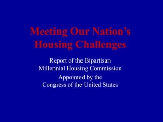 Meeting Our Nation’s
Housing Challenges
Report of the Bipartisan
Millennial Housing Commission
Appointed by the
Congress of the United States
 