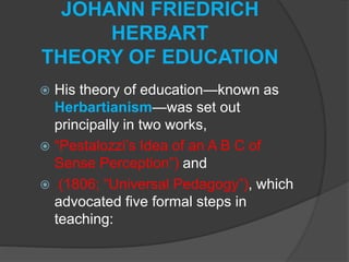 JOHANN FRIEDRICH
HERBART
THEORY OF EDUCATION
 His theory of education—known as
Herbartianism—was set out
principally in t...