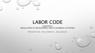 LABOR CODE
CHAPTER II
REGULATION OF RECRUITMENT AND PLACEMENT ACTIVITIES
PRESENTOR: DEI JOMAR G. BALINDOA
 