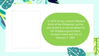 - In 1973 he was named a National
Artist of the Philippines, and he
also served as a cultural advisor to
the Philippine government.
- He died in New York City on
February 7, 1997.
 