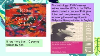It has more than 10 poems
written by him
First anthology of Villa's essays
written from the 1920s to the 1950s,
which created a canon of Philippine
fiction and poetry--essays counting
as among the most significant in
Philippine literary criticism in English
 