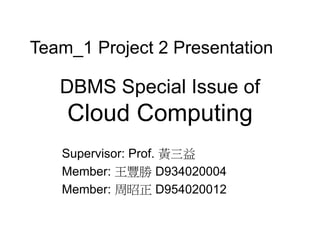 DBMS Special Issue of
Cloud Computing
Supervisor: Prof. 黃三益
Member: 王豐勝 D934020004
Member: 周昭正 D954020012
Team_1 Project 2 Presentation
 