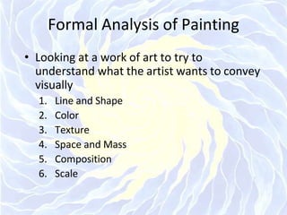 Formal Analysis of Painting
• Looking at a work of art to try to
understand what the artist wants to convey
visually
1. Line and Shape
2. Color
3. Texture
4. Space and Mass
5. Composition
6. Scale
 