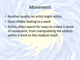 Movement
• Another quality an artist might utilize
• Gives lifelike feeling to a work
• Artists often search for ways to create a sense
of movement, from manipulating the objects
within a work to the medium itself
 
