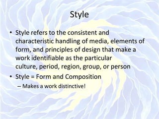 Style
• Style refers to the consistent and
characteristic handling of media, elements of
form, and principles of design that make a
work identifiable as the particular
culture, period, region, group, or person
• Style = Form and Composition
– Makes a work distinctive!
 