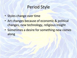 Period Style
• Styles change over time
• Art changes because of economic & political
changes, new technology, religious insight
• Sometimes a desire for something new comes
along
 