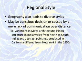 Regional Style
• Geography also leads to diverse styles
• May be conscious decision or caused by a
mere lack of communication over distance
– Ex: variations in Maya architecture; Hindu
sculpture in India varies from North to South
India; and abstract paintings produced in
California differed from New York in the 1950s
 
