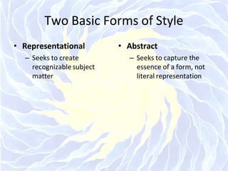 Two Basic Forms of Style
• Representational
– Seeks to create
recognizable subject
matter
• Abstract
– Seeks to capture the
essence of a form, not
literal representation
 