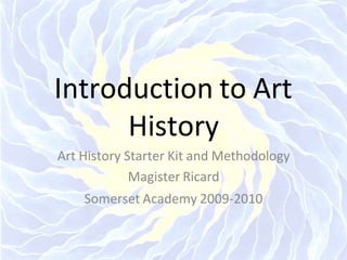 Introduction to Art
History
Art History Starter Kit and Methodology
Magister Ricard
Somerset Academy 2009-2010
 