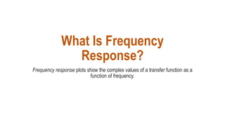 What Is Frequency
Response?
Frequency response plots show the complex values of a transfer function as a
function of frequency.
 