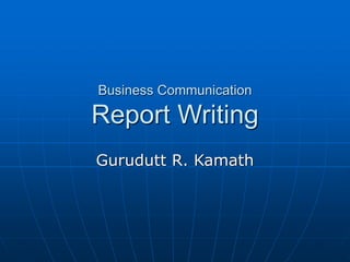 Business Communication
Report Writing
Gurudutt R. Kamath
 