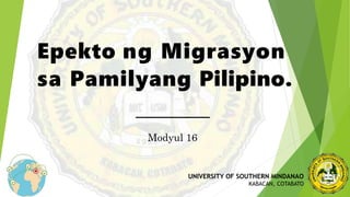Epekto ng Migrasyon
sa Pamilyang Pilipino.
Modyul 16
UNIVERSITY OF SOUTHERN MINDANAO
KABACAN, COTABATO
 