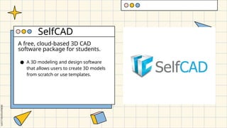A free, cloud-based 3D CAD
software package for students.
● A 3D modeling and design software
that allows users to create 3D models
from scratch or use templates.
SelfCAD
 