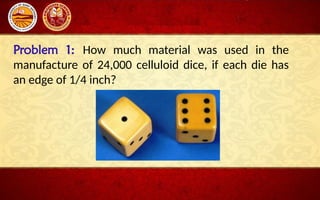 Problem 1: How much material was used in the
manufacture of 24,000 celluloid dice, if each die has
an edge of 1/4 inch?
 