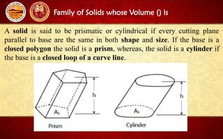 Family of Solids whose Volume () is
A solid is said to be prismatic or cylindrical if every cutting plane
parallel to base are the same in both shape and size. If the base is a
closed polygon the solid is a prism, whereas, the solid is a cylinder if
the base is a closed loop of a curve line.
 
